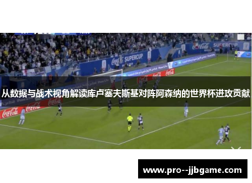 从数据与战术视角解读库卢塞夫斯基对阵阿森纳的世界杯进攻贡献 从数据与战术视角解读库卢塞夫斯基对阵阿森纳的世界杯进攻贡献
