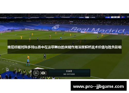维尼修斯对阵多特比赛中在法甲舞台的关键作用深度解析战术价值与胜负影响 维尼修斯对阵多特比赛中在法甲舞台的关键作用深度解析战术价值与胜负影响