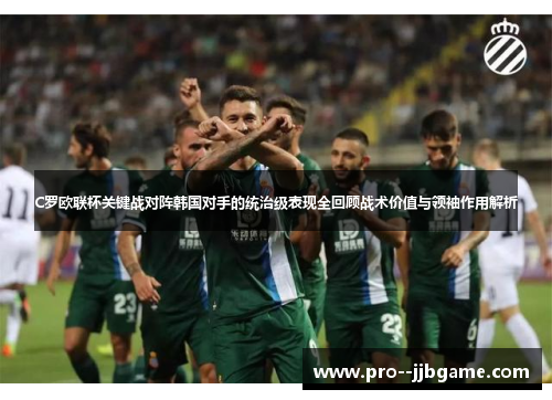 C罗欧联杯关键战对阵韩国对手的统治级表现全回顾战术价值与领袖作用解析