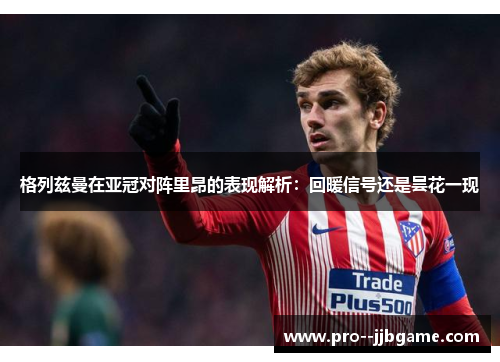 格列兹曼在亚冠对阵里昂的表现解析:回暖信号还是昙花一现 格列兹曼在亚冠对阵里昂的表现解析:回暖信号还是昙花一现
