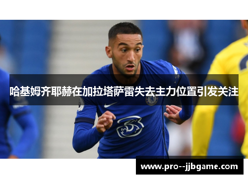 哈基姆齐耶赫在加拉塔萨雷失去主力位置引发关注 哈基姆齐耶赫在加拉塔萨雷失去主力位置引发关注