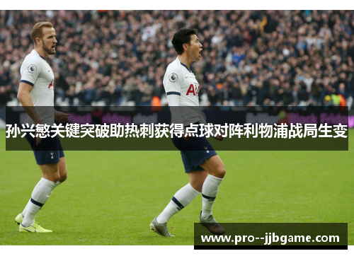 孙兴慜关键突破助热刺获得点球对阵利物浦战局生变