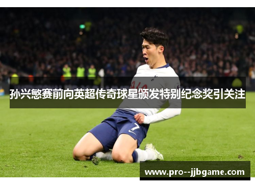 孙兴慜赛前向英超传奇球星颁发特别纪念奖引关注