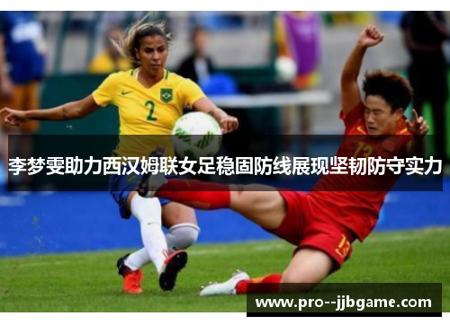 李梦雯助力西汉姆联女足稳固防线展现坚韧防守实力 李梦雯助力西汉姆联女足稳固防线展现坚韧防守实力