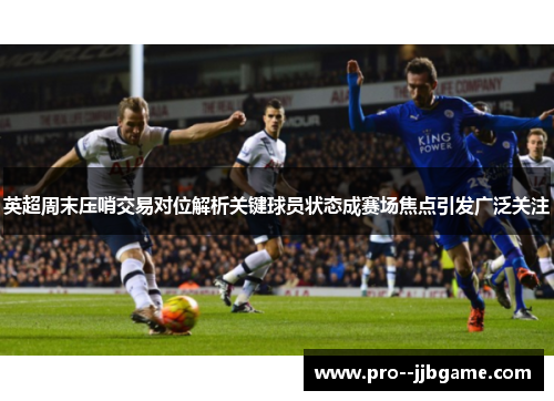 英超周末压哨交易对位解析关键球员状态成赛场焦点引发广泛关注 英超周末压哨交易对位解析关键球员状态成赛场焦点引发广泛关注