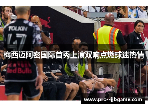 梅西迈阿密国际首秀上演双响点燃球迷热情 梅西迈阿密国际首秀上演双响点燃球迷热情