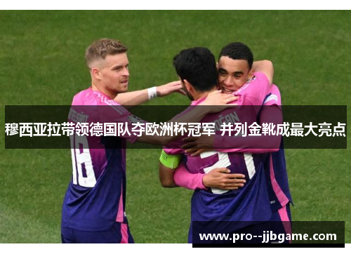 穆西亚拉带领德国队夺欧洲杯冠军 并列金靴成最大亮点 穆西亚拉带领德国队夺欧洲杯冠军 并列金靴成最大亮点