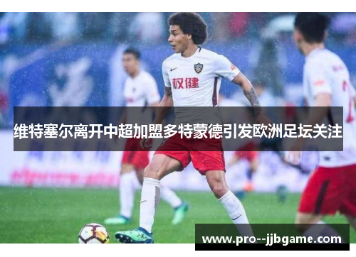 维特塞尔离开中超加盟多特蒙德引发欧洲足坛关注 维特塞尔离开中超加盟多特蒙德引发欧洲足坛关注